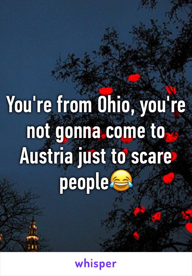 You're from Ohio, you're not gonna come to Austria just to scare people😂