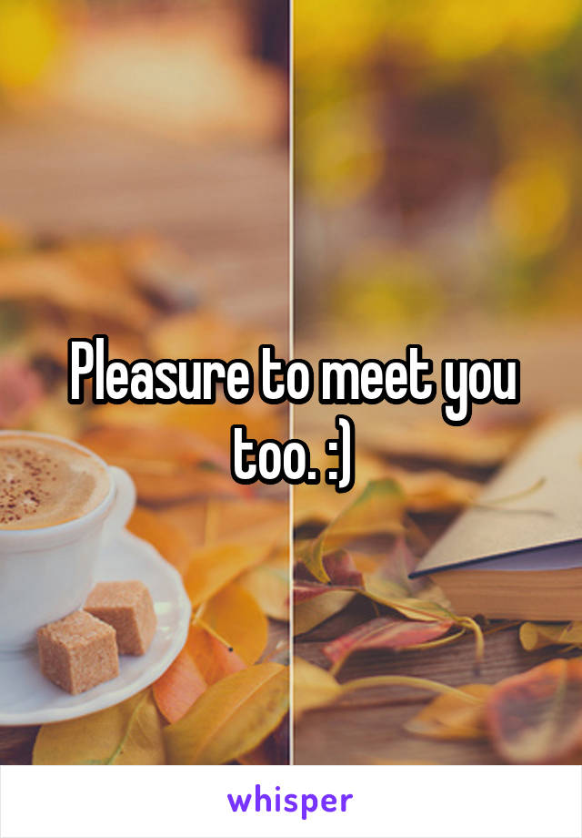 Pleasure to meet you too. :)