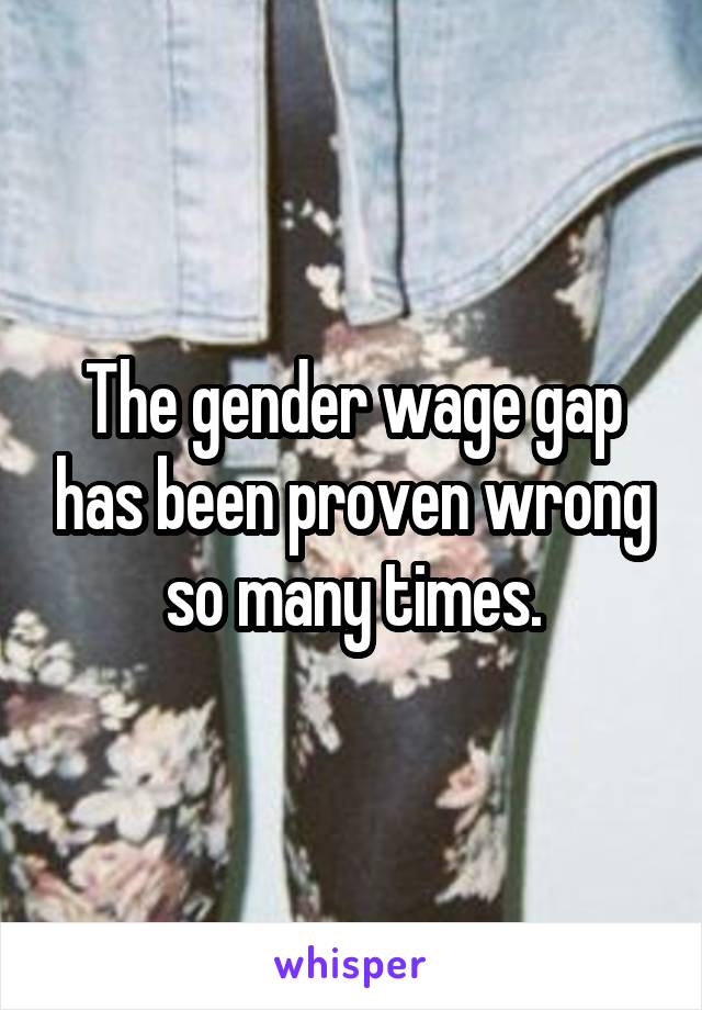 The gender wage gap has been proven wrong so many times.