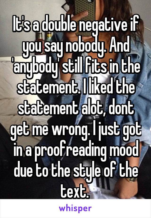 It's a double negative if you say nobody. And 'anybody' still fits in the statement. I liked the statement alot, dont get me wrong. I just got in a proofreading mood due to the style of the text. 