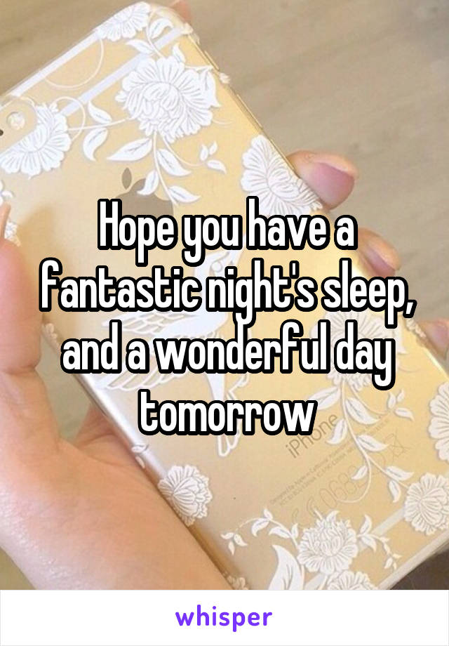 Hope you have a fantastic night's sleep, and a wonderful day tomorrow