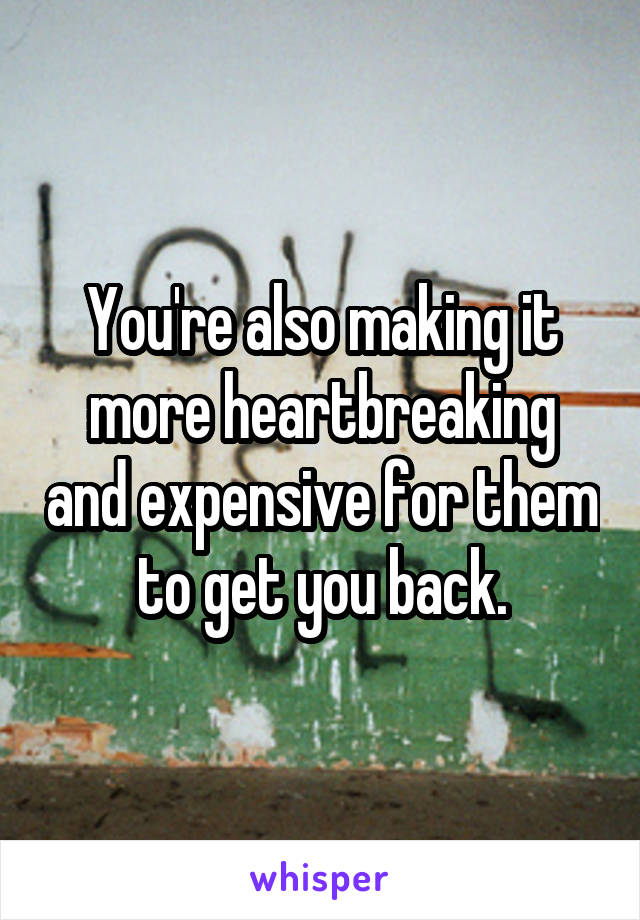 You're also making it more heartbreaking and expensive for them to get you back.