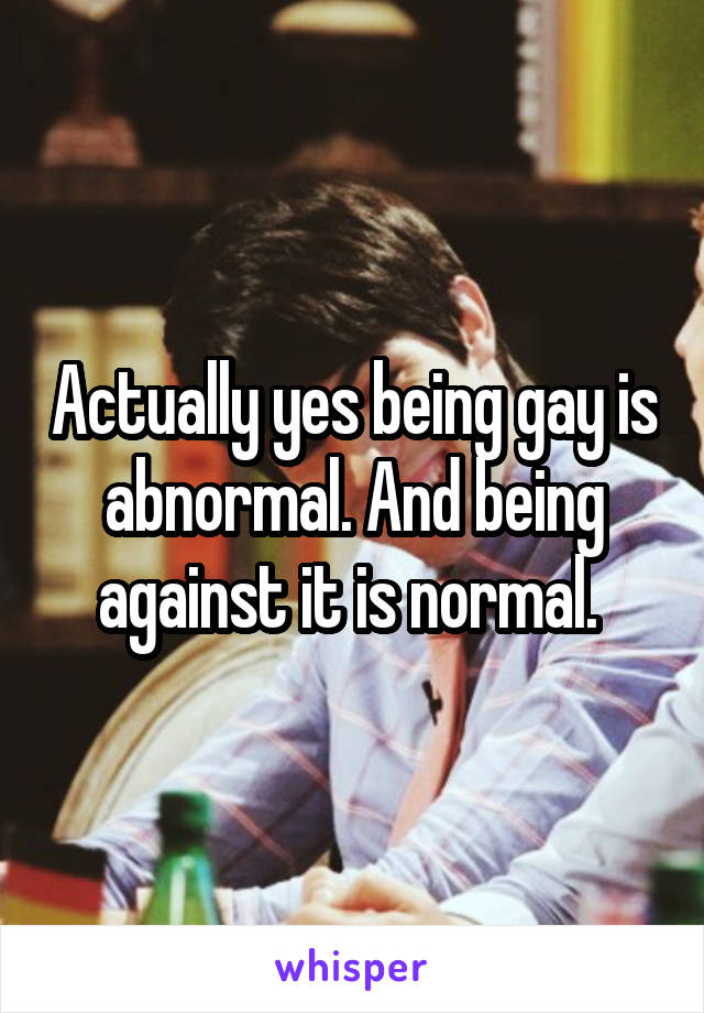 Actually yes being gay is abnormal. And being against it is normal. 