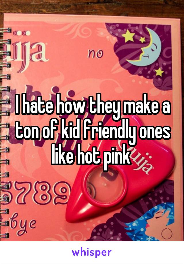 I hate how they make a ton of kid friendly ones like hot pink 