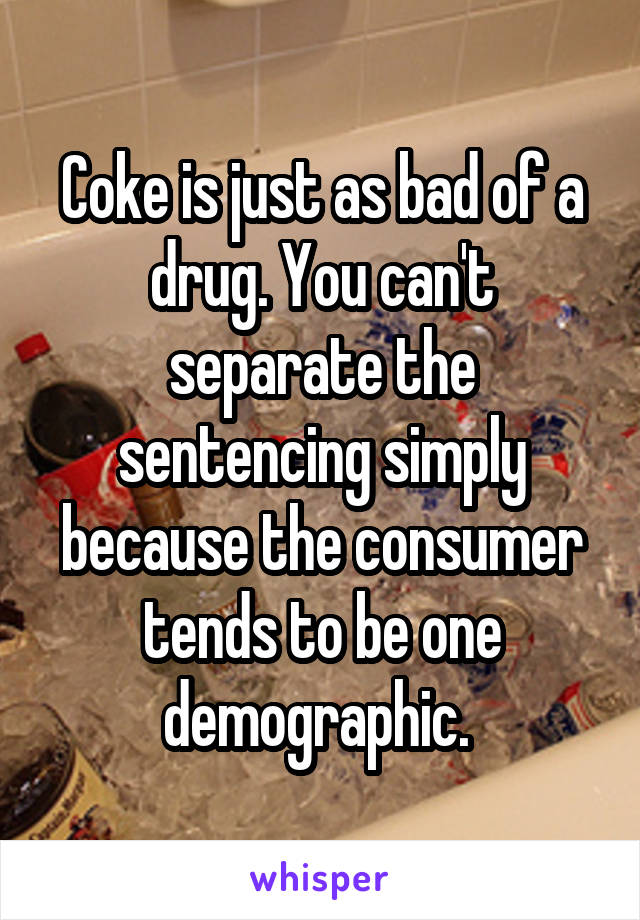 Coke is just as bad of a drug. You can't separate the sentencing simply because the consumer tends to be one demographic. 