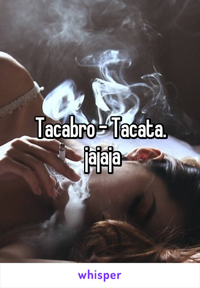 Tacabro - Tacata.
 jajaja