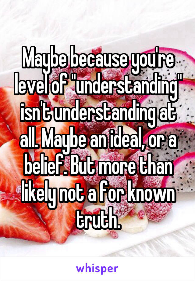 Maybe because you're level of "understanding" isn't understanding at all. Maybe an ideal, or a belief. But more than likely not a for known truth.