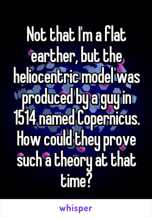 Not that I'm a flat earther, but the heliocentric model was produced by a guy in 1514 named Copernicus. How could they prove such a theory at that time?
