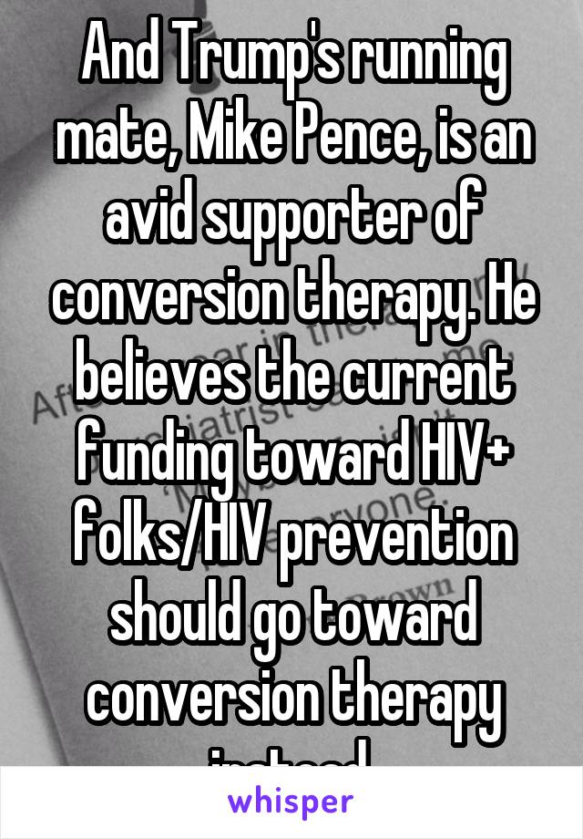 And Trump's running mate, Mike Pence, is an avid supporter of conversion therapy. He believes the current funding toward HIV+ folks/HIV prevention should go toward conversion therapy instead.