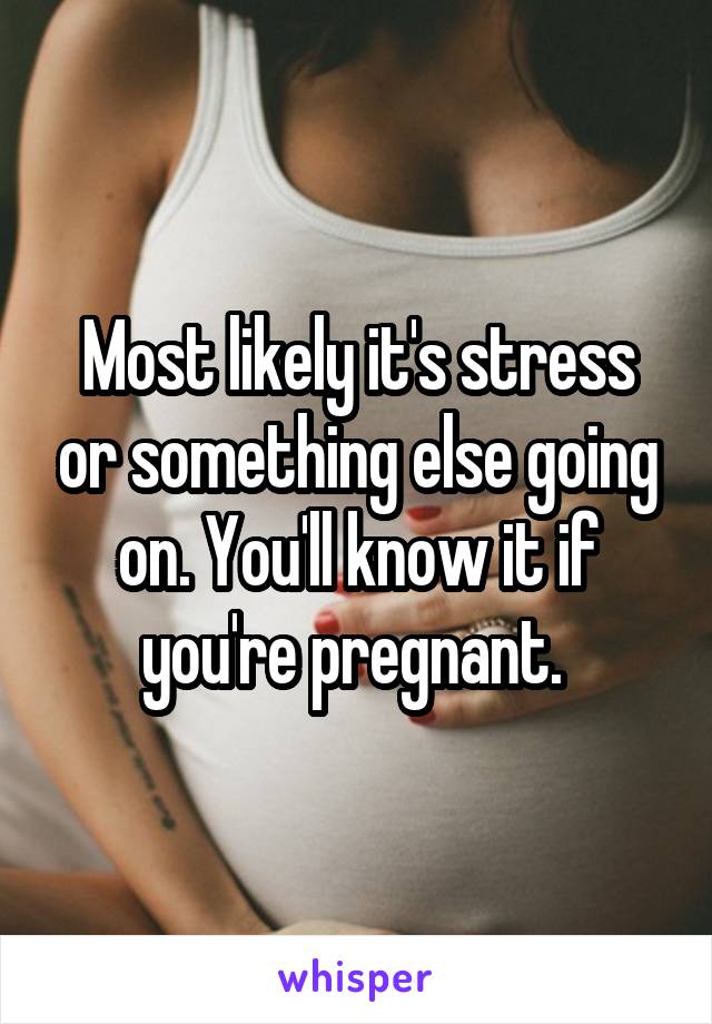 Most likely it's stress or something else going on. You'll know it if you're pregnant. 