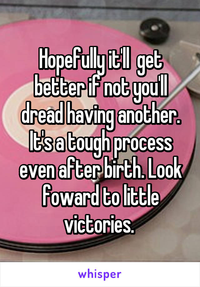 Hopefully it'll  get better if not you'll dread having another. It's a tough process even after birth. Look foward to little victories. 