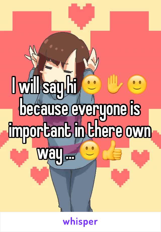 I will say hi 🙂✋🙂 because everyone is important in there own way ... 🙂👍