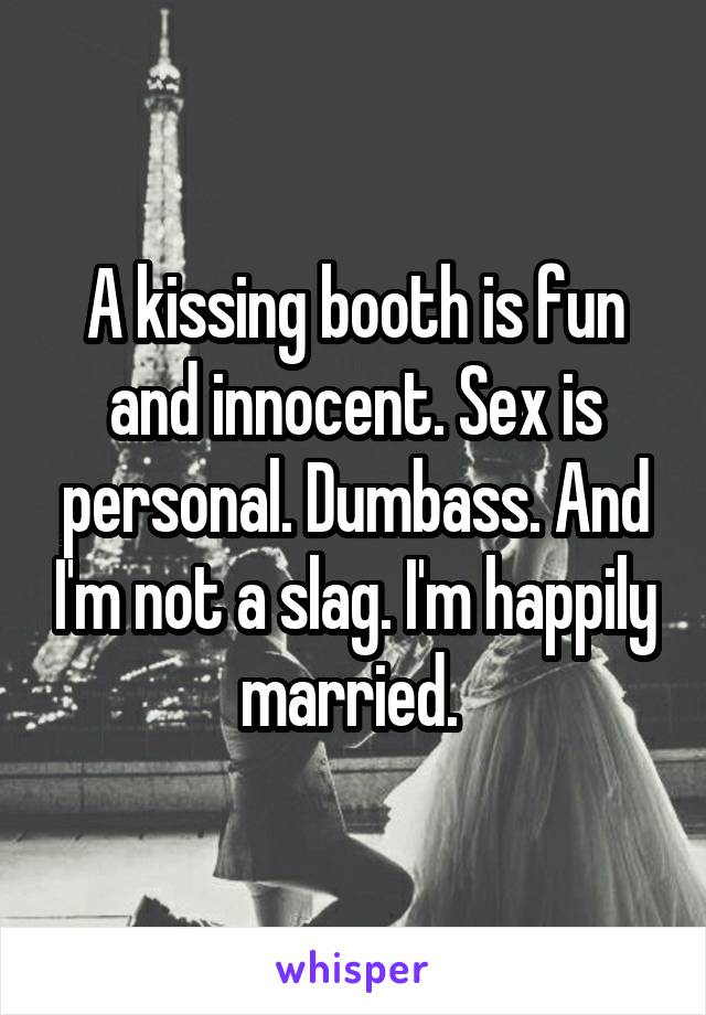 A kissing booth is fun and innocent. Sex is personal. Dumbass. And I'm not a slag. I'm happily married. 