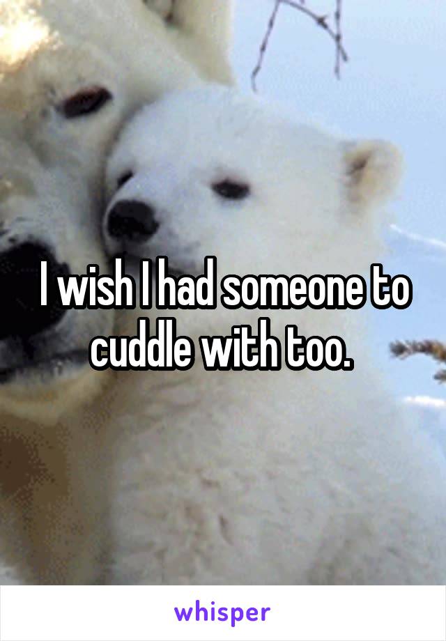 I wish I had someone to cuddle with too. 