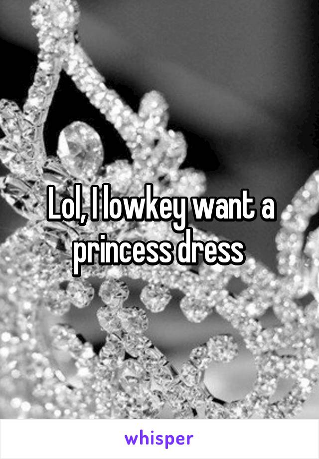 Lol, I lowkey want a princess dress 