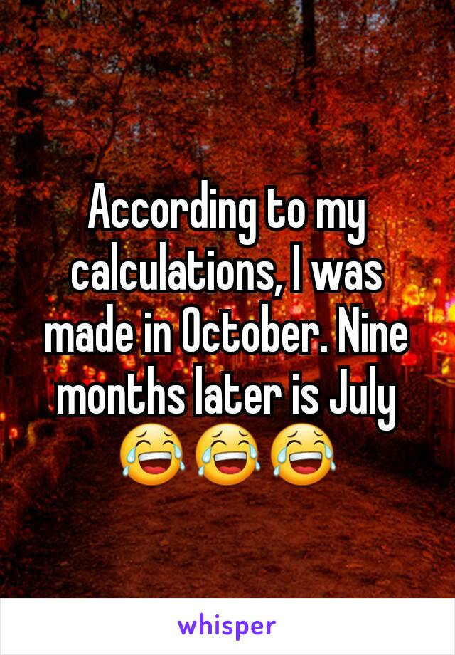 According to my calculations, I was made in October. Nine months later is July 😂😂😂