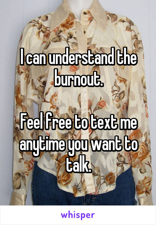 I can understand the burnout.

Feel free to text me anytime you want to talk.