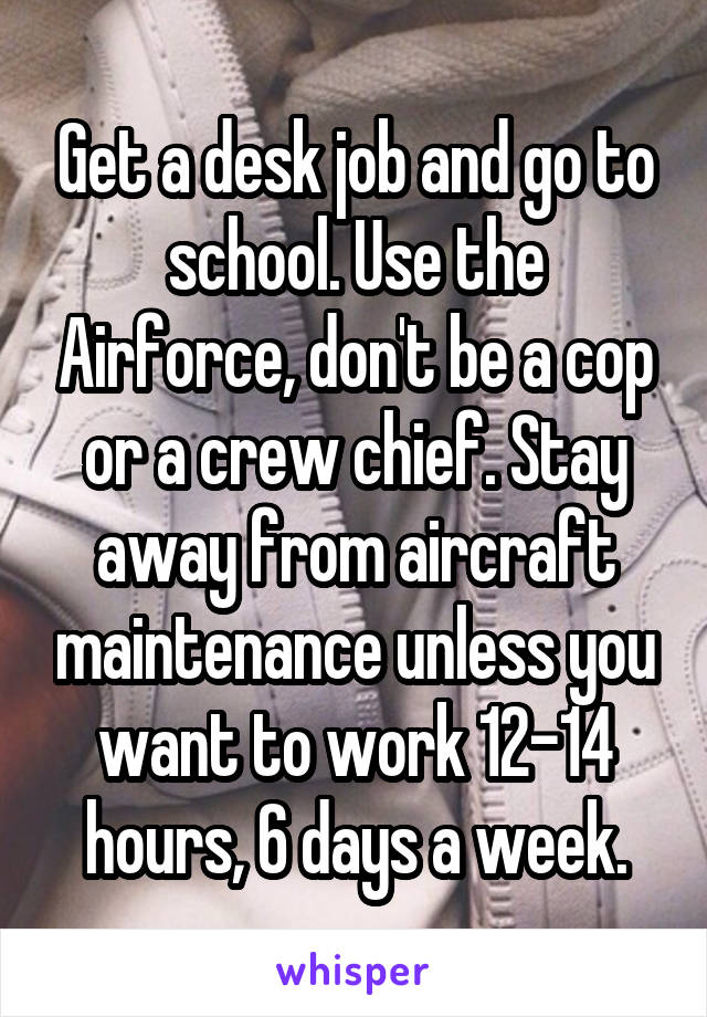 Get a desk job and go to school. Use the Airforce, don't be a cop or a crew chief. Stay away from aircraft maintenance unless you want to work 12-14 hours, 6 days a week.