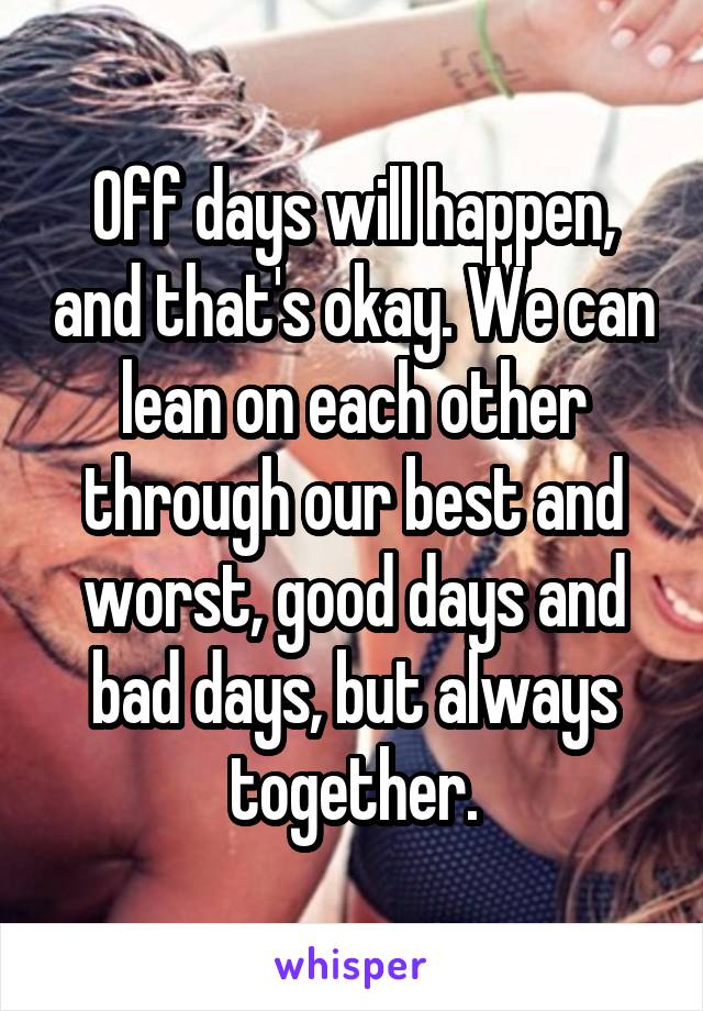 Off days will happen, and that's okay. We can lean on each other through our best and worst, good days and bad days, but always together.