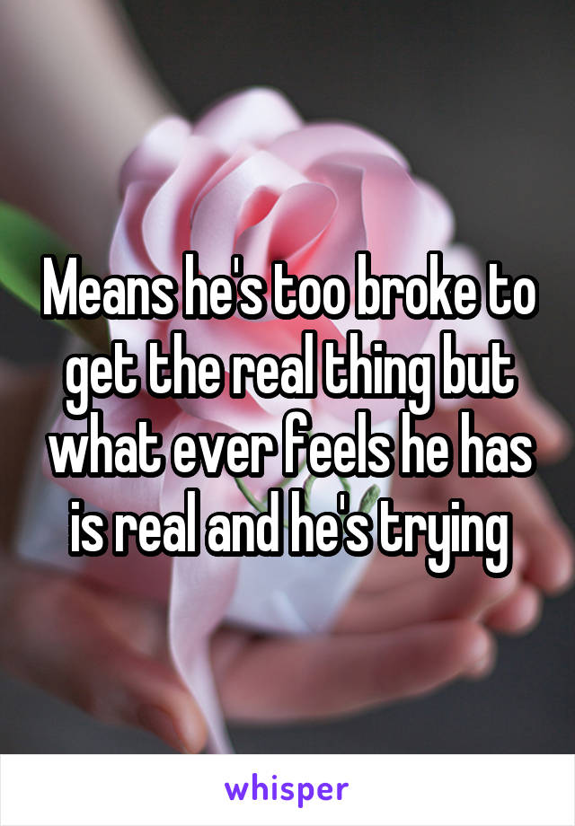 Means he's too broke to get the real thing but what ever feels he has is real and he's trying