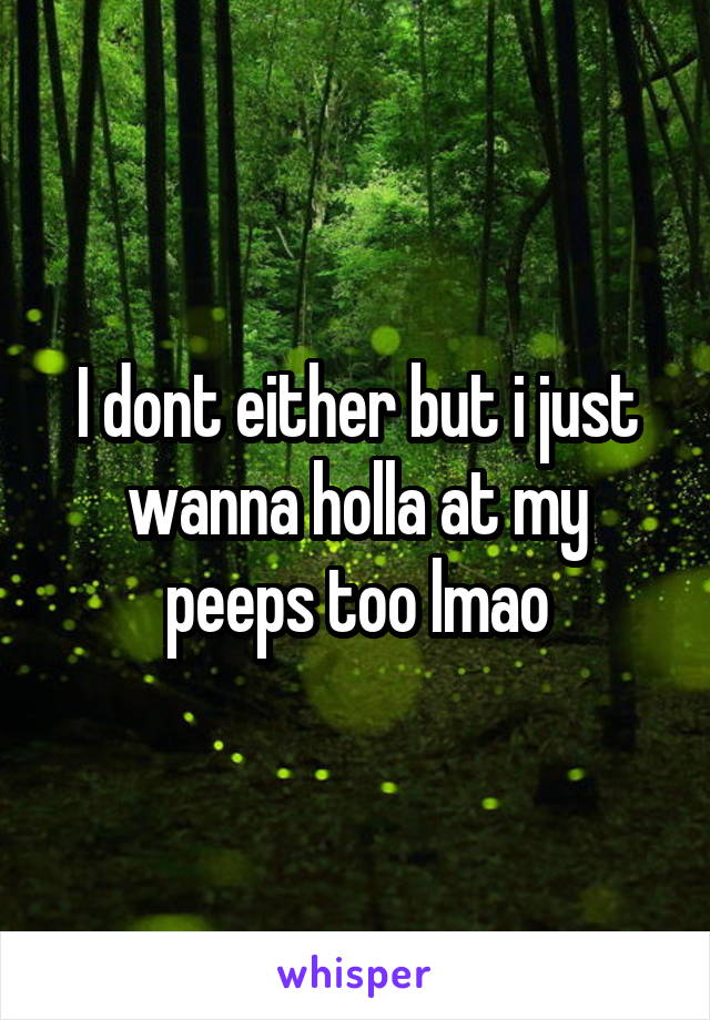 I dont either but i just wanna holla at my peeps too lmao