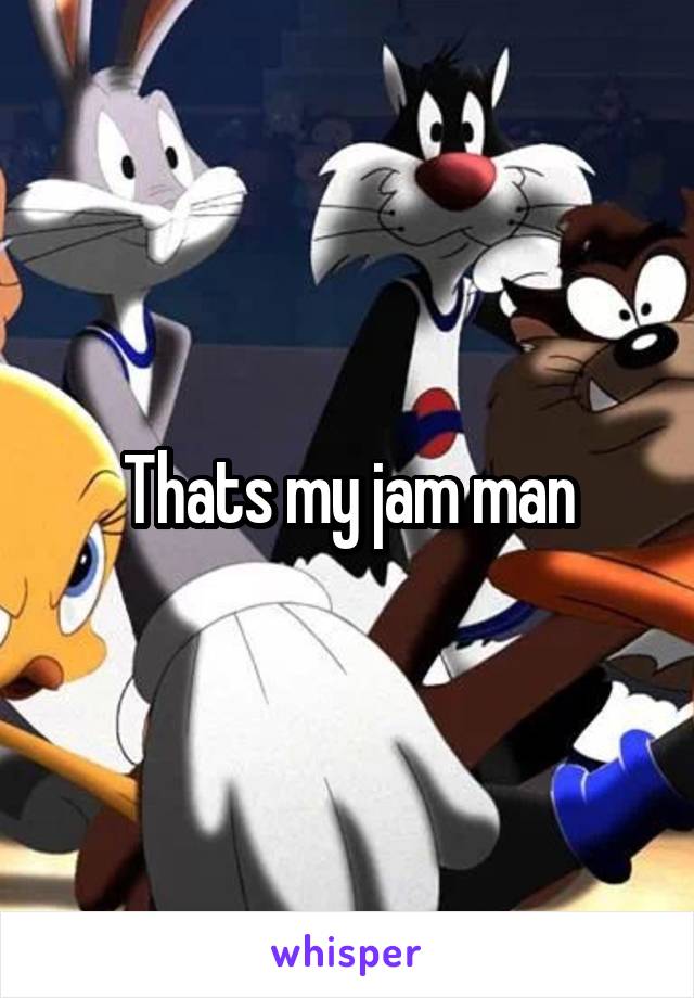 Thats my jam man