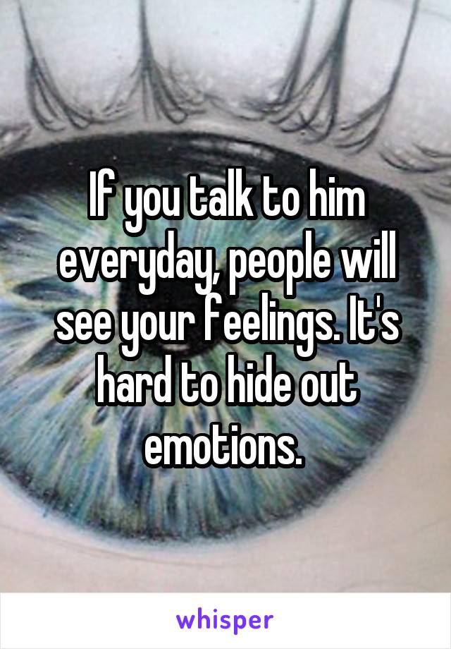 If you talk to him everyday, people will see your feelings. It's hard to hide out emotions. 