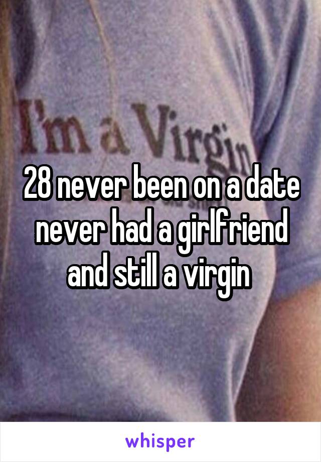 28 never been on a date never had a girlfriend and still a virgin 