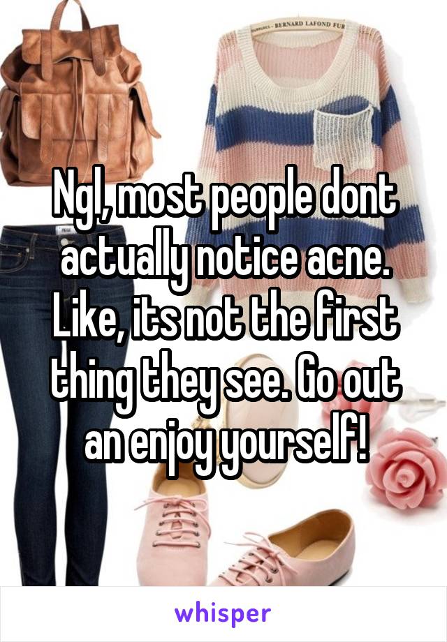 Ngl, most people dont actually notice acne. Like, its not the first thing they see. Go out an enjoy yourself!