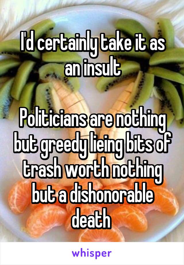 I'd certainly take it as an insult

Politicians are nothing but greedy lieing bits of trash worth nothing but a dishonorable death 