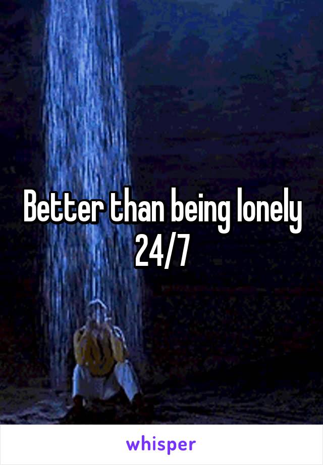 Better than being lonely 24/7