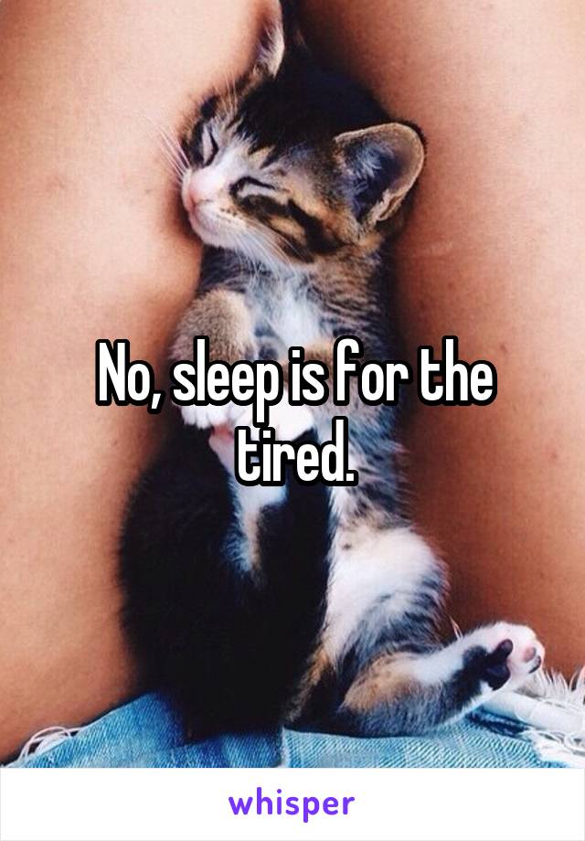 No, sleep is for the tired.