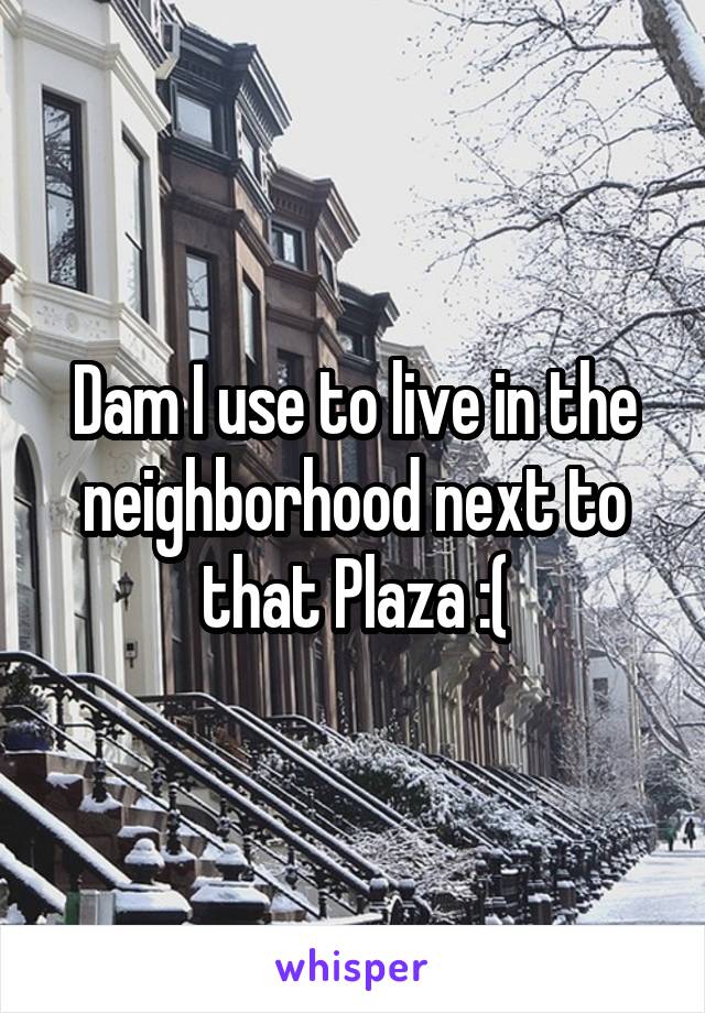 Dam I use to live in the neighborhood next to that Plaza :(