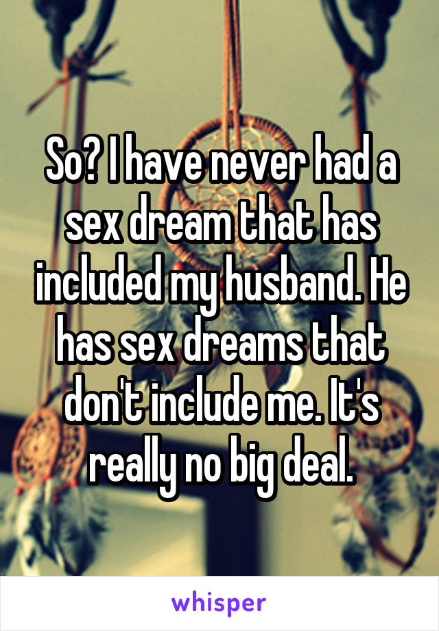 So? I have never had a sex dream that has included my husband. He has sex dreams that don't include me. It's really no big deal.