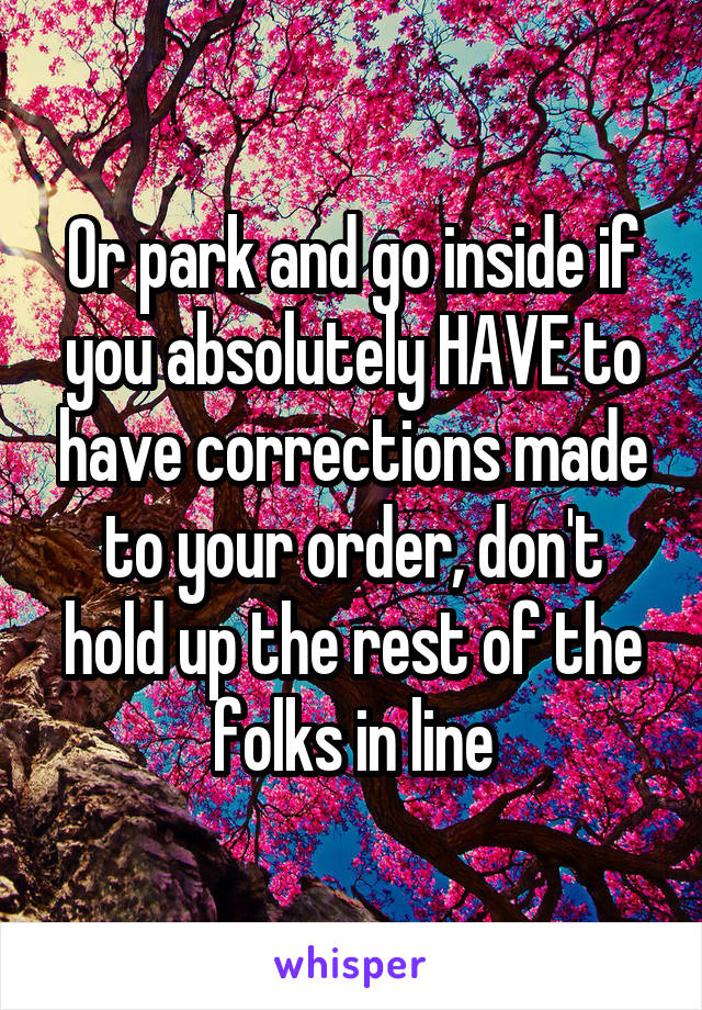 Or park and go inside if you absolutely HAVE to have corrections made to your order, don't hold up the rest of the folks in line