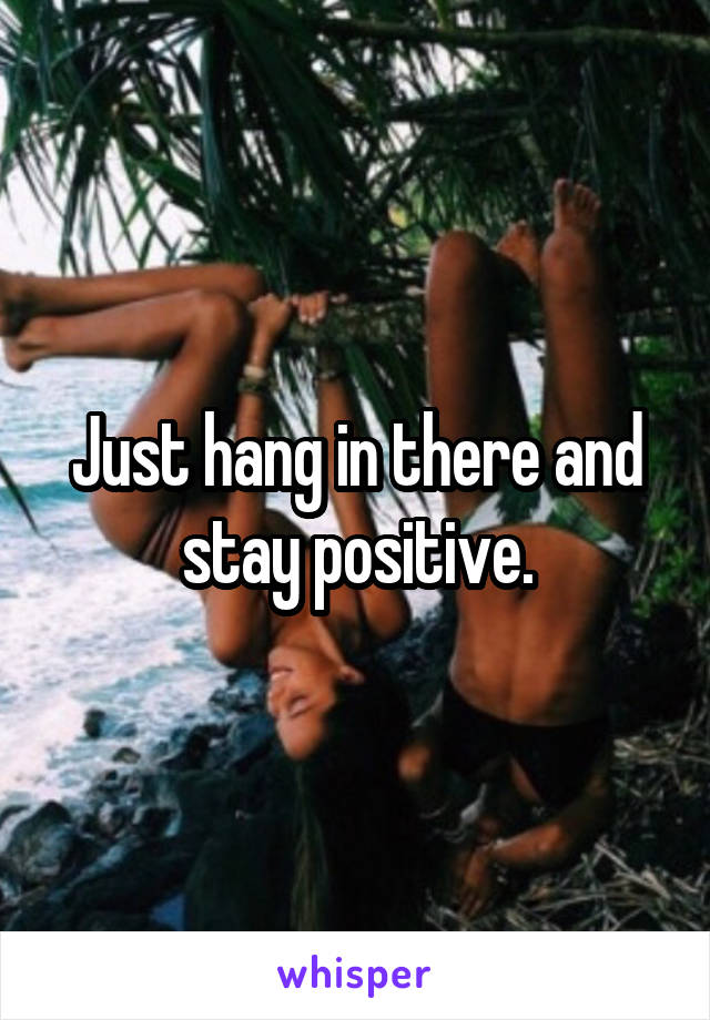 Just hang in there and stay positive.