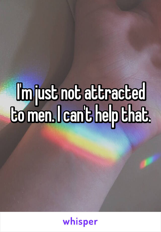 I'm just not attracted to men. I can't help that. 