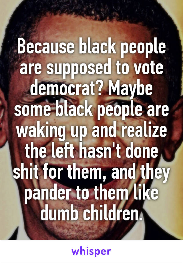 Because black people are supposed to vote democrat? Maybe some black people are waking up and realize the left hasn't done shit for them, and they pander to them like dumb children.