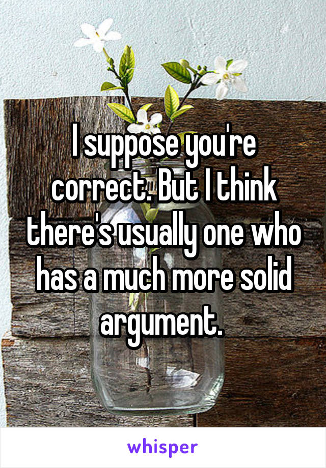 I suppose you're correct. But I think there's usually one who has a much more solid argument. 