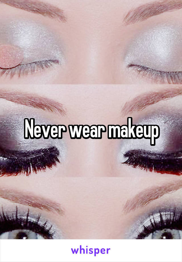 Never wear makeup