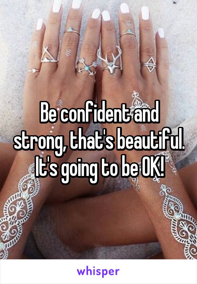 Be confident and strong, that's beautiful. It's going to be OK!