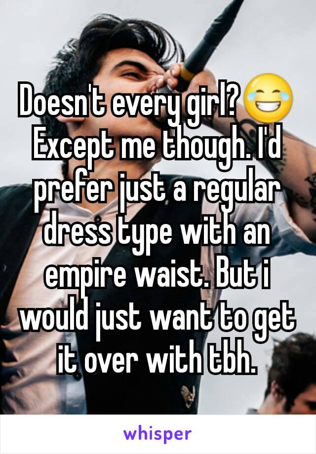 Doesn't every girl?😂
Except me though. I'd prefer just a regular dress type with an empire waist. But i would just want to get it over with tbh.