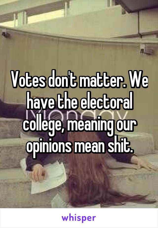 Votes don't matter. We have the electoral college, meaning our opinions mean shit.