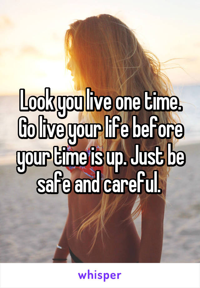 Look you live one time. Go live your life before your time is up. Just be safe and careful. 