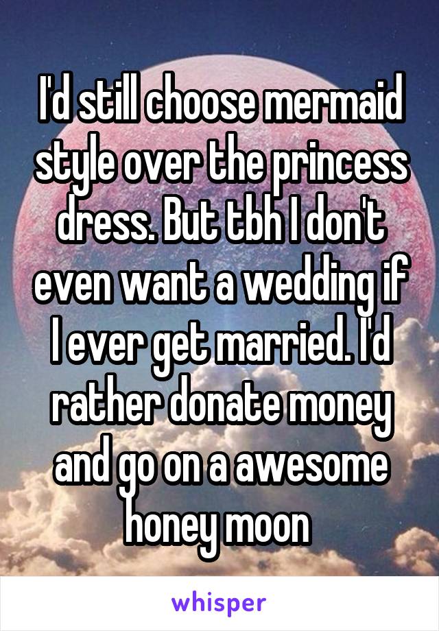 I'd still choose mermaid style over the princess dress. But tbh I don't even want a wedding if I ever get married. I'd rather donate money and go on a awesome honey moon 