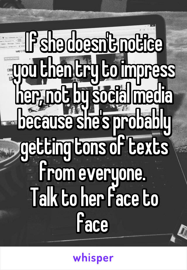 If she doesn't notice you then try to impress her, not by social media because she's probably getting tons of texts from everyone. 
Talk to her face to face 