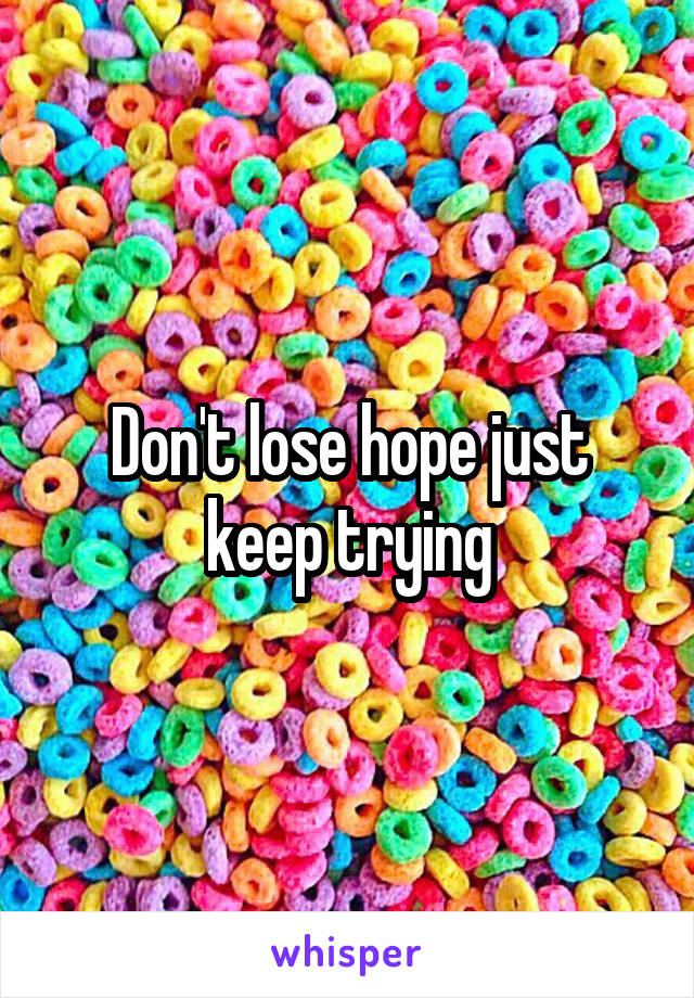 Don't lose hope just keep trying