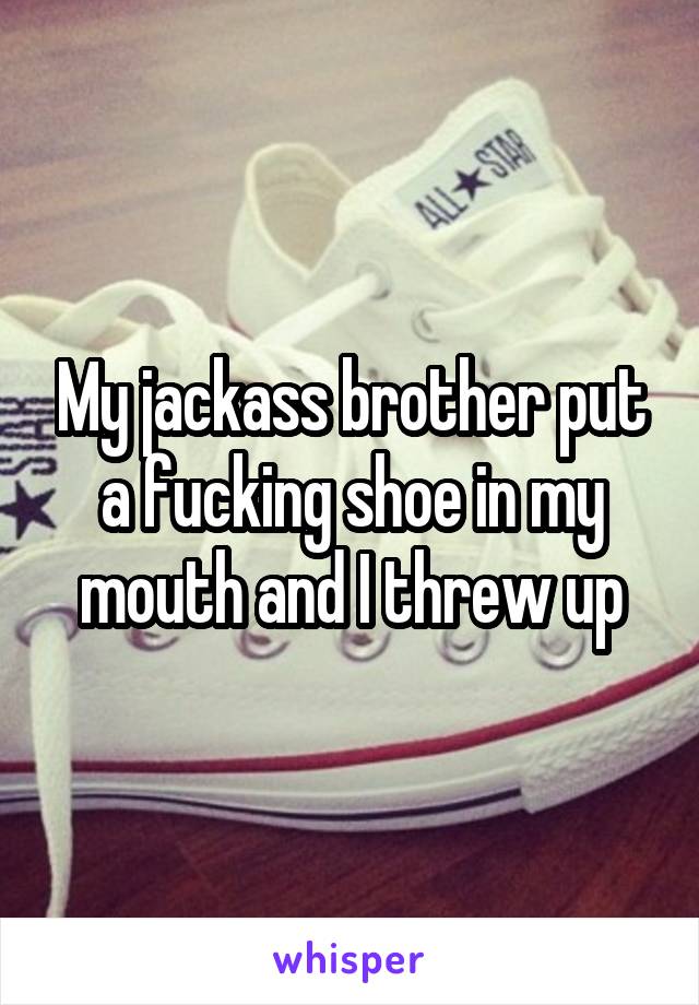My jackass brother put a fucking shoe in my mouth and I threw up