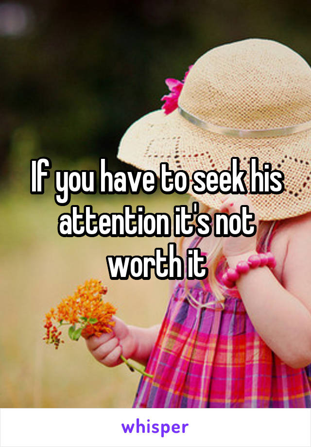 If you have to seek his attention it's not worth it