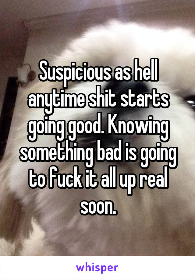 Suspicious as hell anytime shit starts going good. Knowing something bad is going to fuck it all up real soon.
